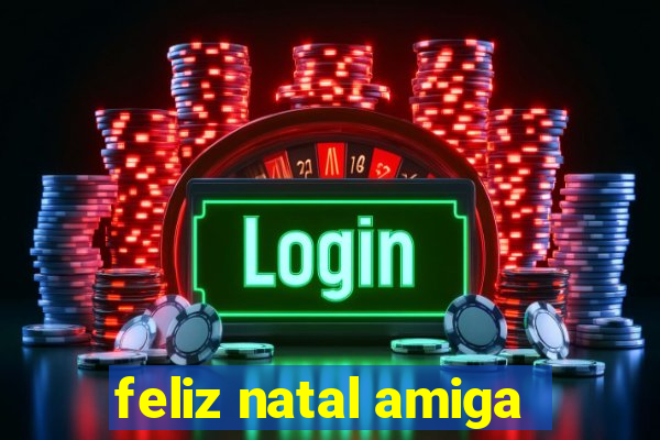 feliz natal amiga